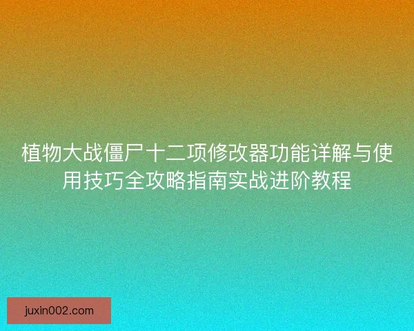 植物大战僵尸十二项修改器功能详解与使用技巧全攻略指南实战进阶教程