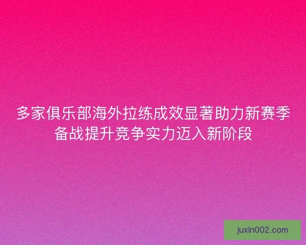 多家俱乐部海外拉练成效显著助力新赛季备战提升竞争实力迈入新阶段